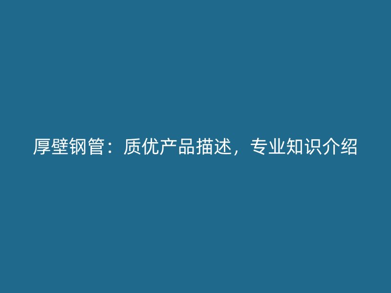 厚壁鋼管：質(zhì)優(yōu)產(chǎn)品描述，專業(yè)知識介紹