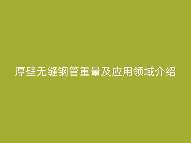厚壁無縫鋼管重量及應用領域介紹
