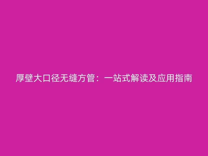 厚壁大口徑無縫方管：一站式解讀及應(yīng)用指南