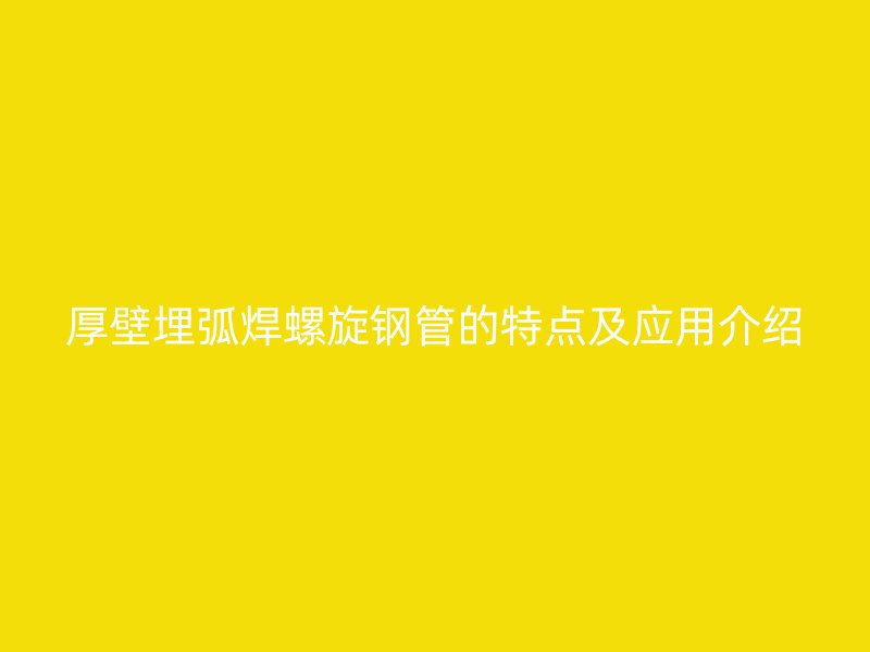 厚壁埋弧焊螺旋鋼管的特點(diǎn)及應(yīng)用介紹
