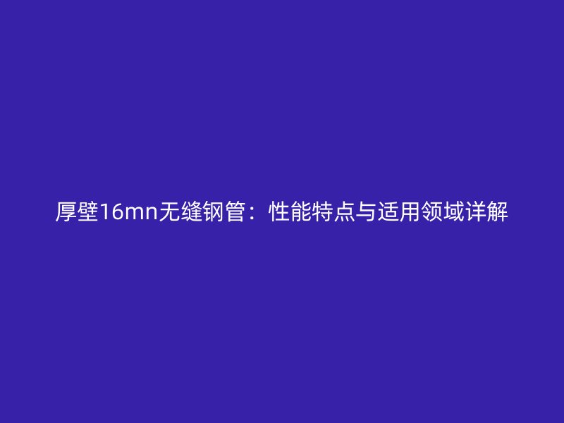 厚壁16mn無縫鋼管:性能特點與適用領域詳解