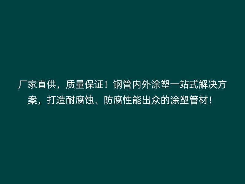 廠家直供，質量保證！鋼管內外涂塑一站式解決方案，打造耐腐蝕、防腐性能出眾的涂塑管材！