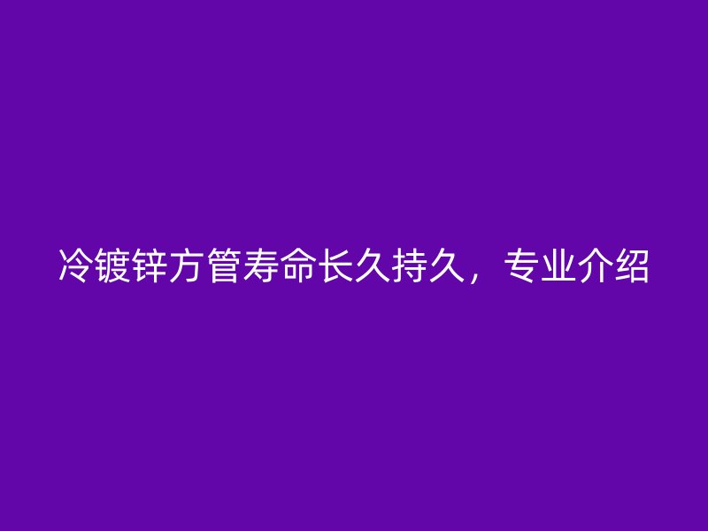 冷鍍鋅方管壽命長(zhǎng)久持久,專業(yè)介紹