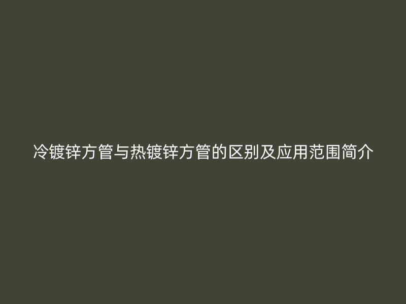 冷鍍鋅方管與熱鍍鋅方管的區別及應用范圍簡介