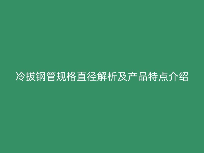 冷拔鋼管規(guī)格直徑解析及產(chǎn)品特點(diǎn)介紹