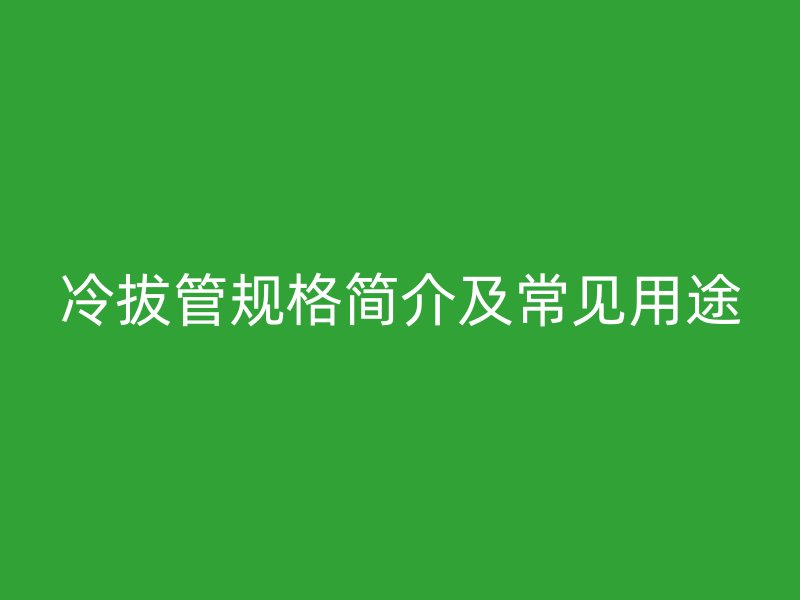 冷拔管規(guī)格簡介及常見用途