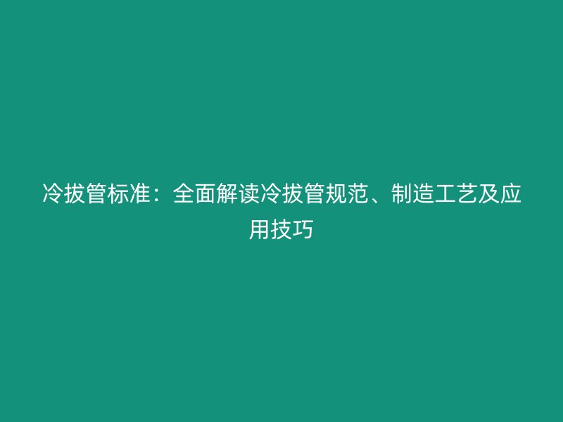 冷拔管標準：全面解讀冷拔管規范、制造工藝及應用技巧