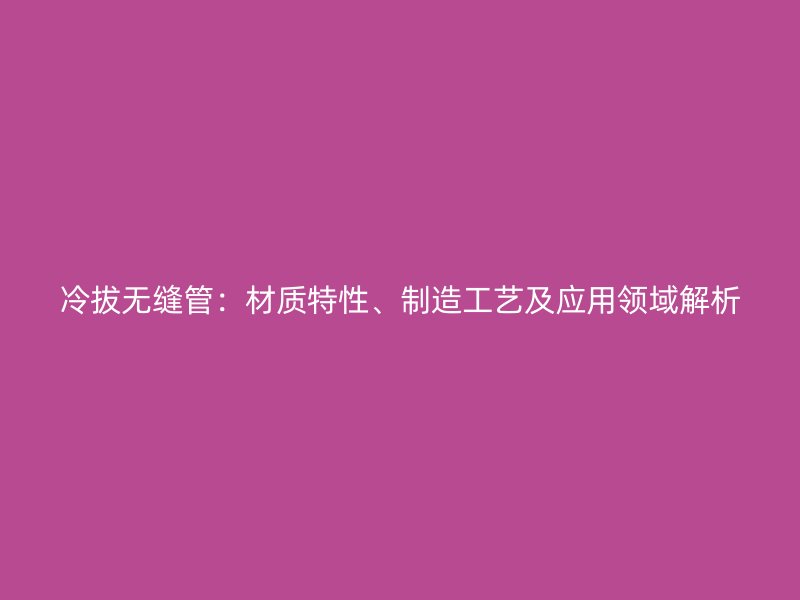 冷拔無縫管:材質特性、制造工藝及應用領域解析