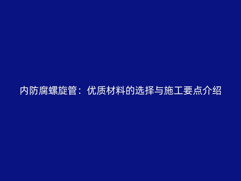 內防腐螺旋管：優質材料的選擇與施工要點介紹