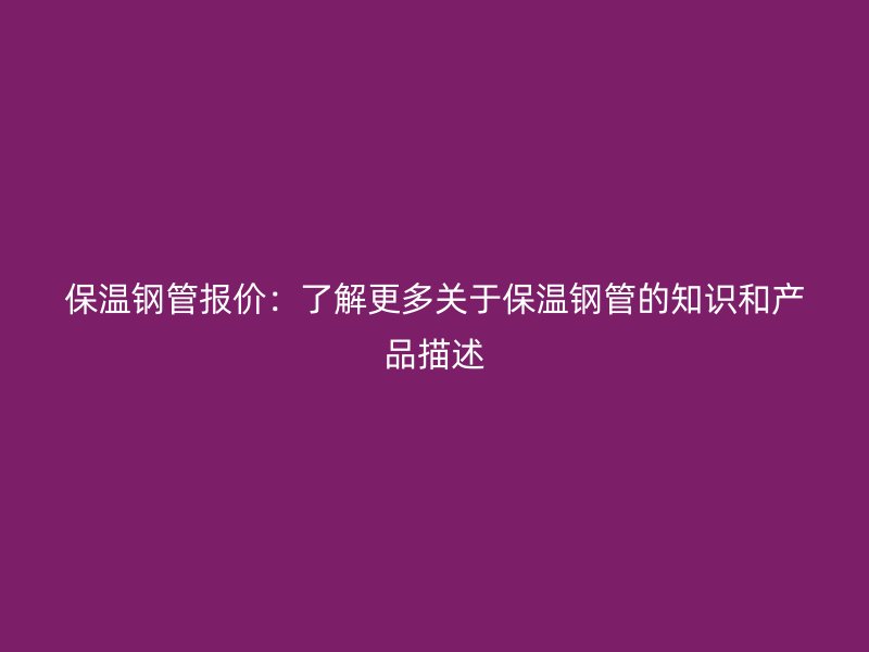 保溫鋼管報(bào)價(jià)：了解更多關(guān)于保溫鋼管的知識(shí)和產(chǎn)品描述
