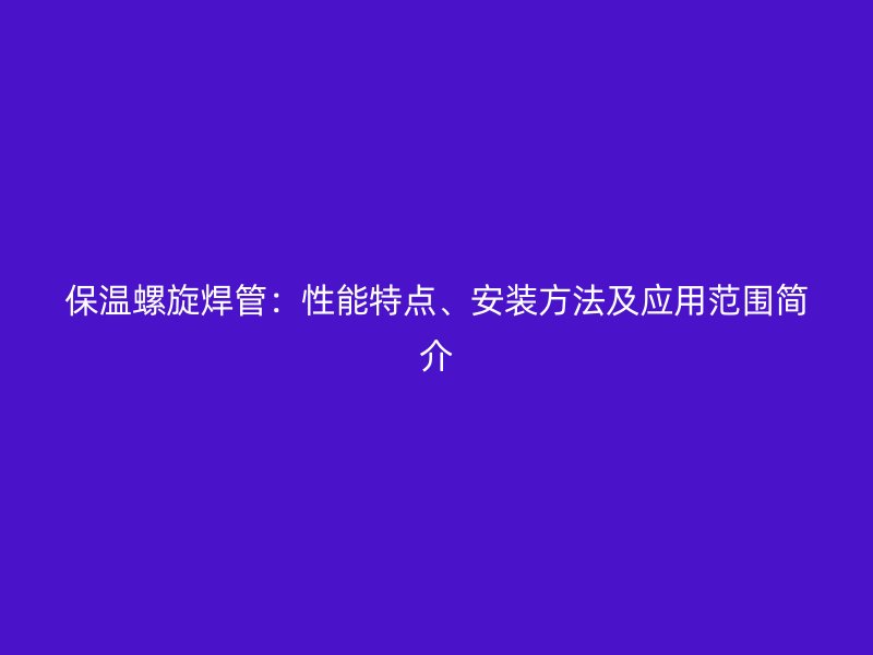 保溫螺旋焊管：性能特點、安裝方法及應用范圍簡介