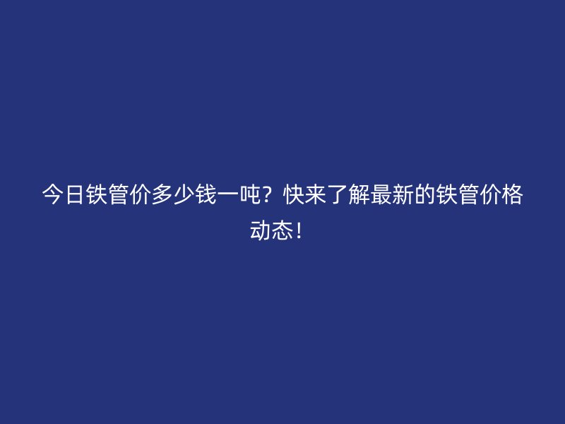 今日鐵管價多少錢一噸?快來了解最新的鐵管價格動態!