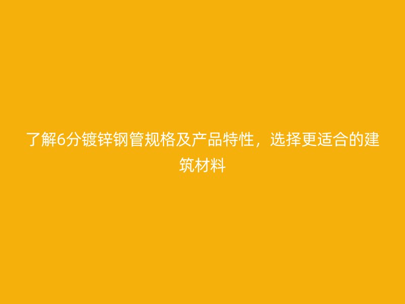 了解6分鍍鋅鋼管規格及產品特性，選擇更適合的建筑材料