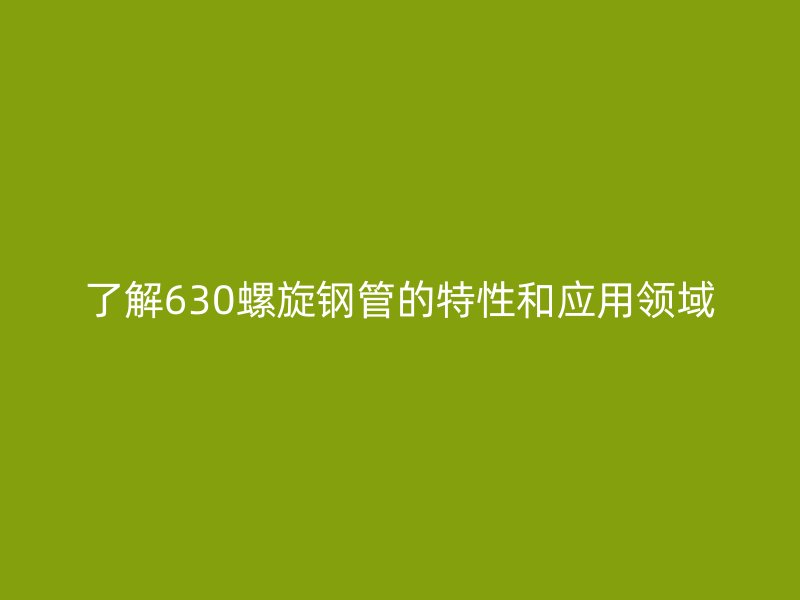 了解630螺旋鋼管的特性和應用領域