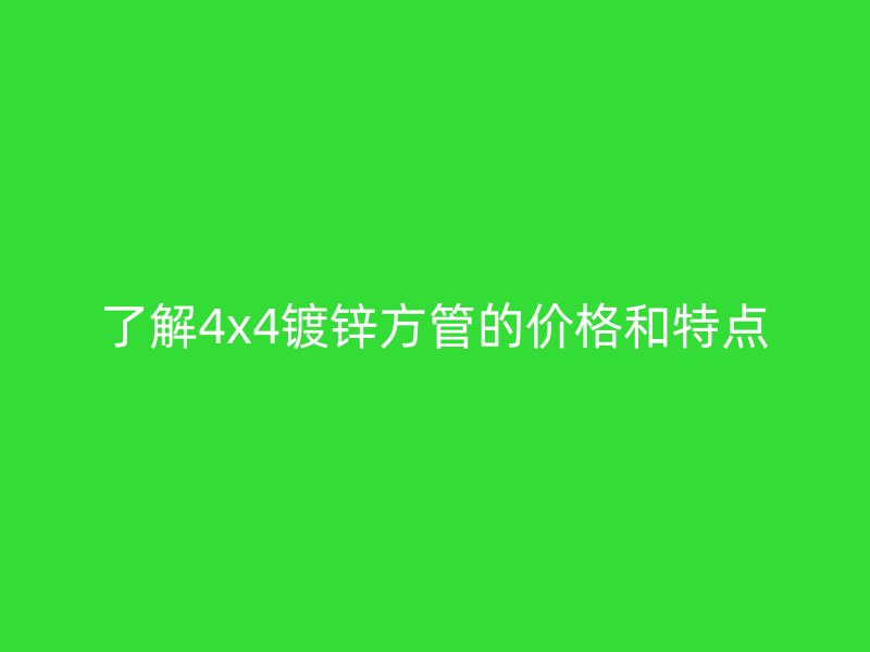 了解4x4鍍鋅方管的價格和特點