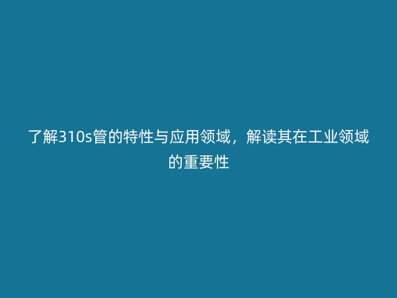 了解310s管的特性與應用領域，解讀其在工業領域的重要性