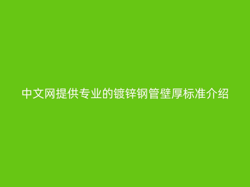 中文網提供專業的鍍鋅鋼管壁厚標準介紹