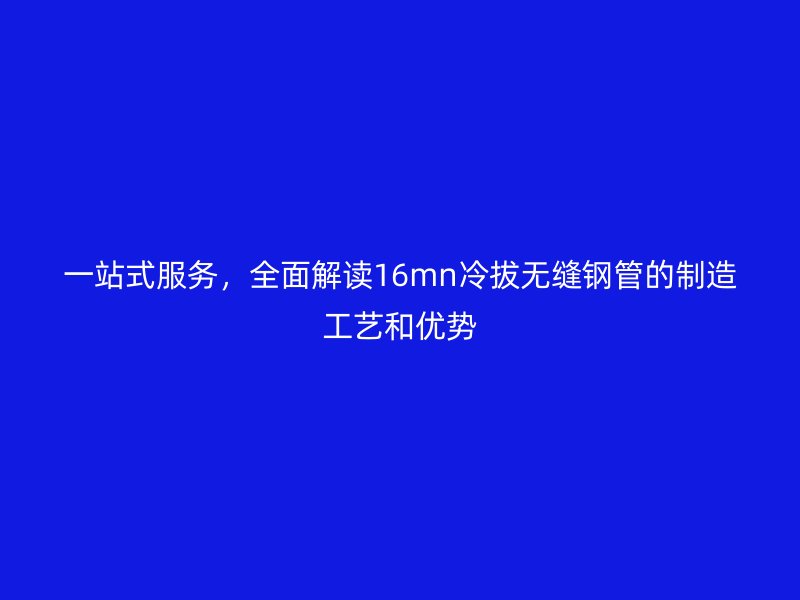 一站式服務(wù),全面解讀16mn冷拔無縫鋼管的制造工藝和優(yōu)勢(shì)