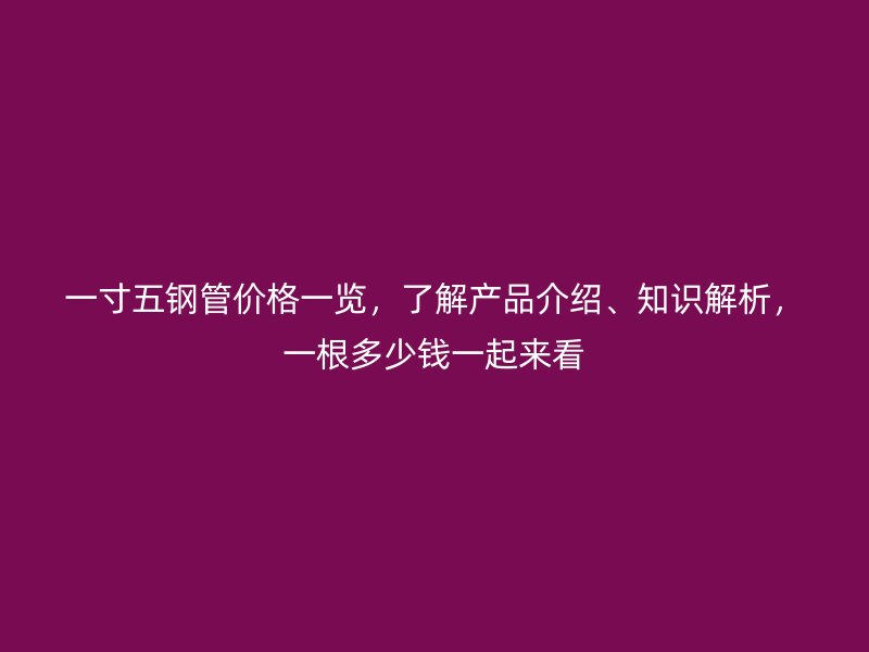 一寸五鋼管價格一覽,了解產品介紹、知識解析,一根多少錢一起來看