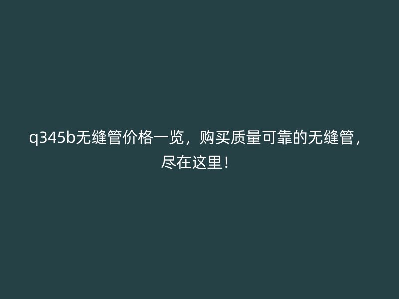 q345b無縫管價格一覽,購買質量可靠的無縫管,盡在這里!
