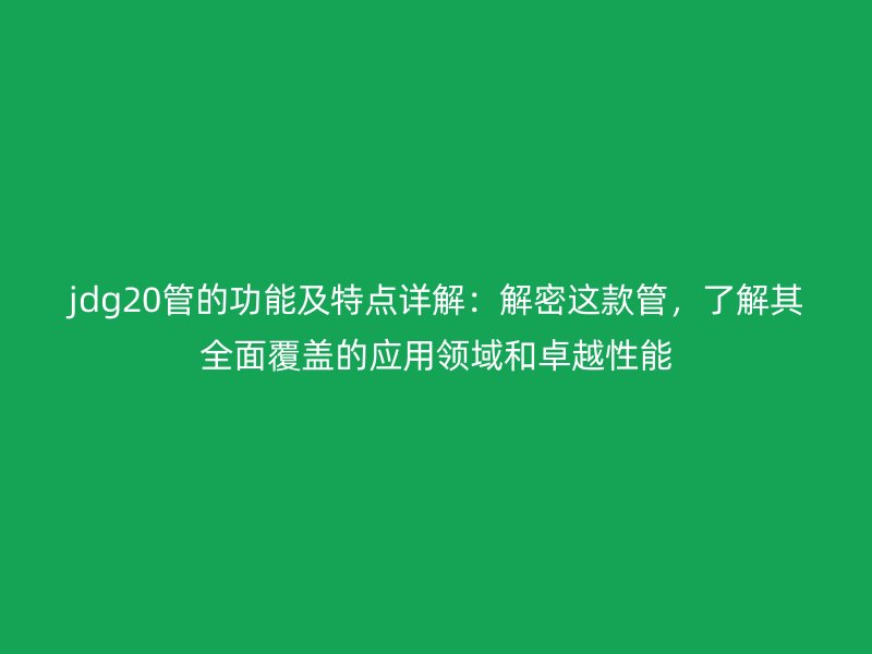 jdg20管的功能及特點詳解：解密這款管，了解其全面覆蓋的應用領域和卓越性能