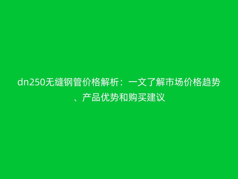 dn250無縫鋼管價格解析：一文了解市場價格趨勢、產品優(yōu)勢和購買建議