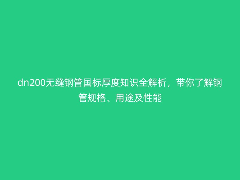 dn200無(wú)縫鋼管?chē)?guó)標(biāo)厚度知識(shí)全解析，帶你了解鋼管規(guī)格、用途及性能