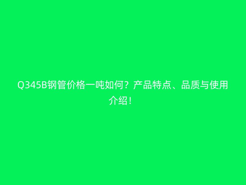 Q345B鋼管價格一噸如何?產品特點、品質與使用介紹!