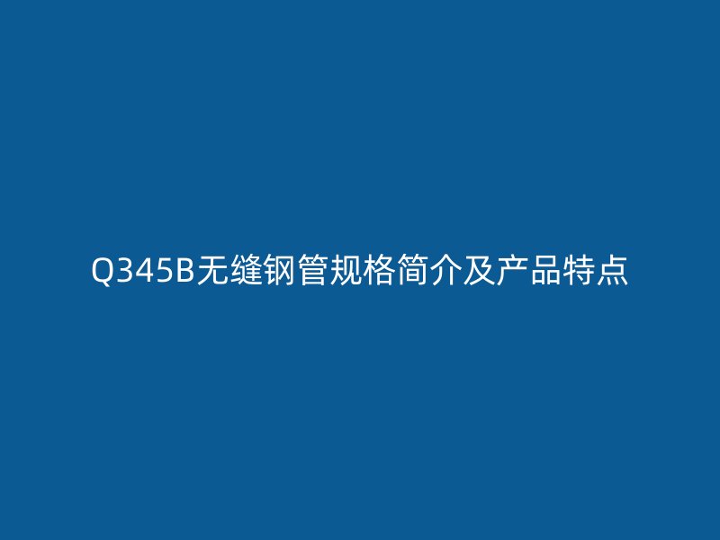 Q345B無縫鋼管規格簡介及產品特點