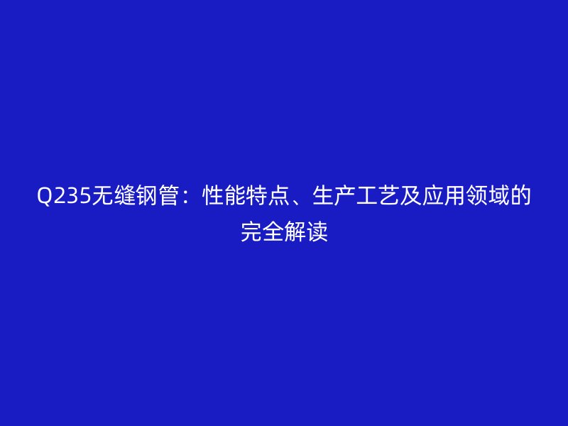 Q235無縫鋼管：性能特點(diǎn)、生產(chǎn)工藝及應(yīng)用領(lǐng)域的完全解讀