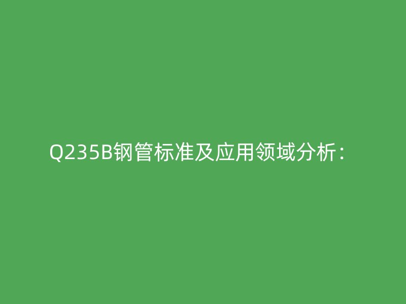 Q235B鋼管標(biāo)準(zhǔn)及應(yīng)用領(lǐng)域分析: