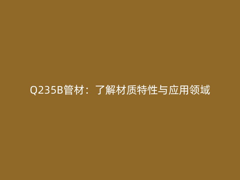Q235B管材：了解材質特性與應用領域