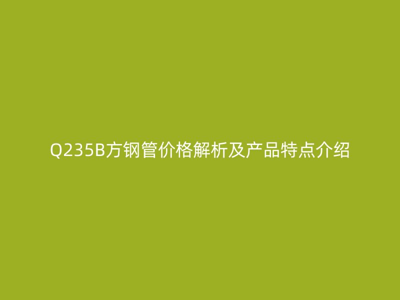 Q235B方鋼管價格解析及產品特點介紹