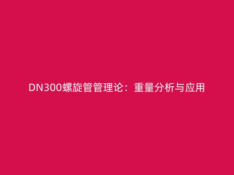 DN300螺旋管管理論：重量分析與應(yīng)用