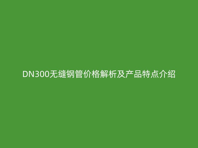 DN300無(wú)縫鋼管價(jià)格解析及產(chǎn)品特點(diǎn)介紹