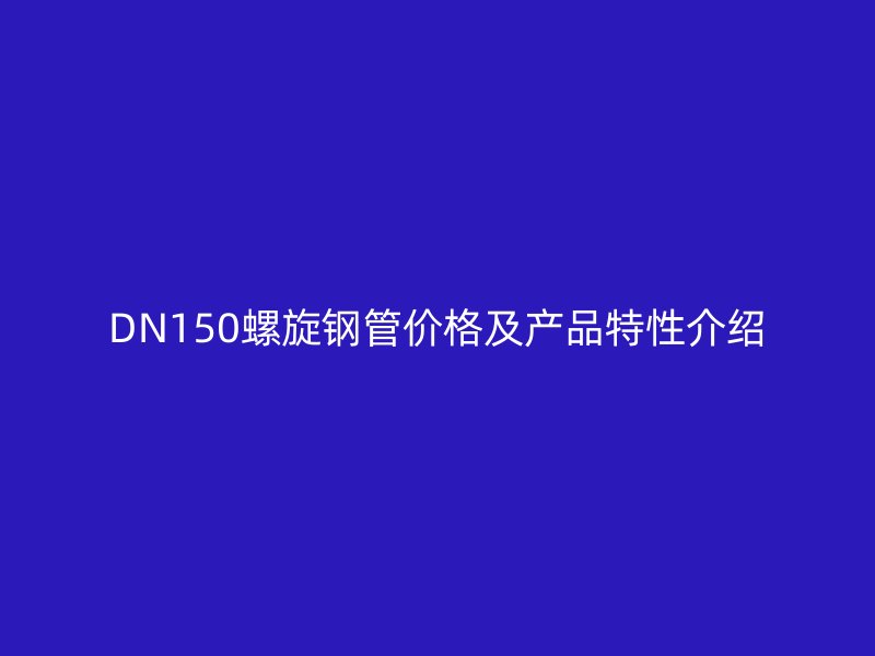 DN150螺旋鋼管價(jià)格及產(chǎn)品特性介紹