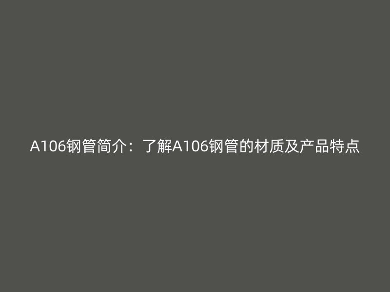 A106鋼管簡介:了解A106鋼管的材質及產品特點