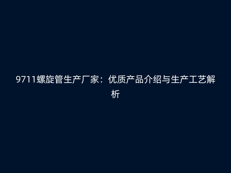 9711螺旋管生產廠家:優質產品介紹與生產工藝解析