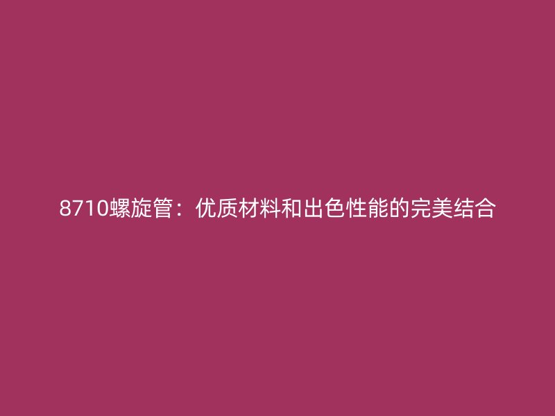 8710螺旋管:優質材料和出色性能的完美結合