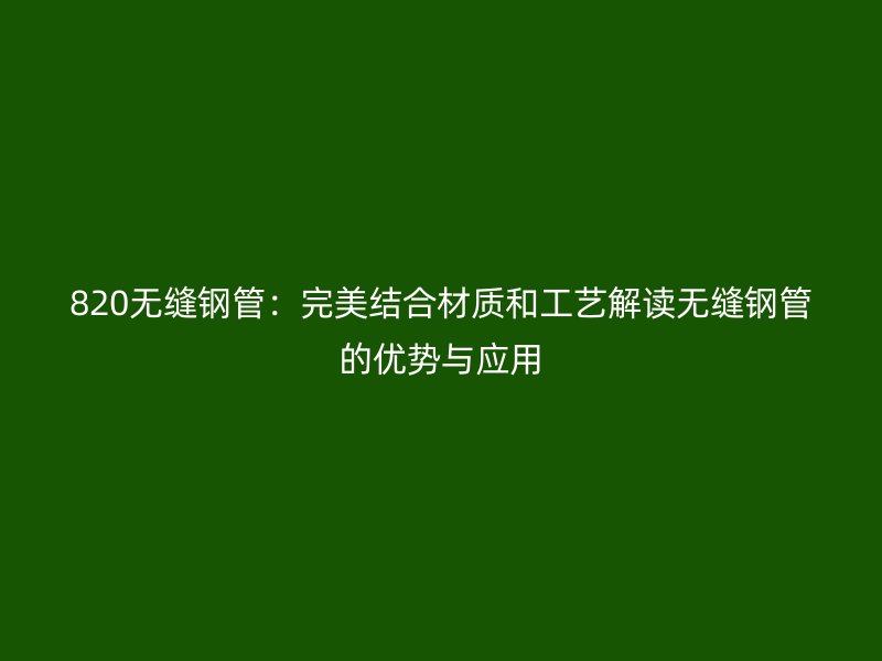820無縫鋼管：完美結合材質和工藝解讀無縫鋼管的優勢與應用