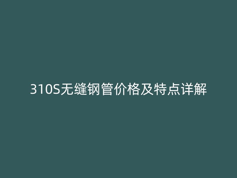 310S無縫鋼管價格及特點詳解