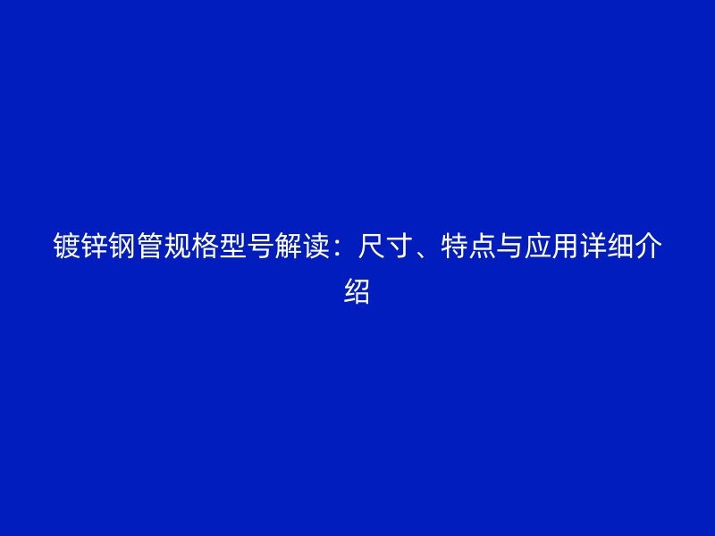 鍍鋅鋼管規(guī)格型號解讀：尺寸、特點(diǎn)與應(yīng)用詳細(xì)介紹