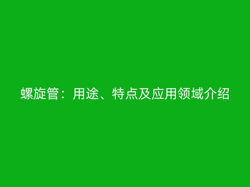 螺旋管：用途、特點及應用領域介紹