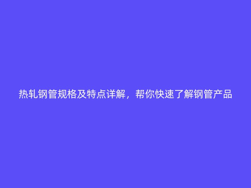 熱軋鋼管規格及特點詳解，幫你快速了解鋼管產品