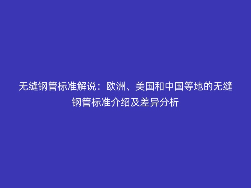 無縫鋼管標準解說：歐洲、美國和中國等地的無縫鋼管標準介紹及差異分析