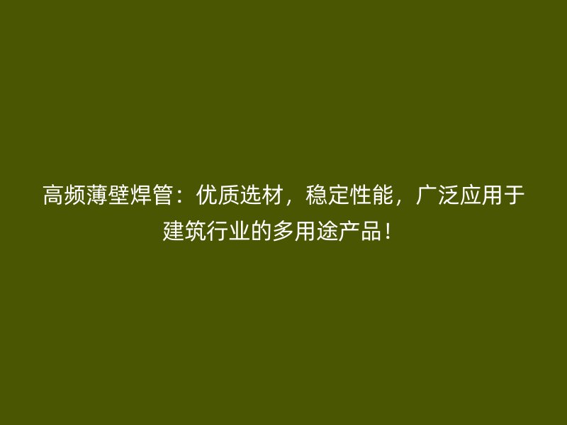 高頻薄壁焊管：優(yōu)質(zhì)選材，穩(wěn)定性能，廣泛應(yīng)用于建筑行業(yè)的多用途產(chǎn)品！