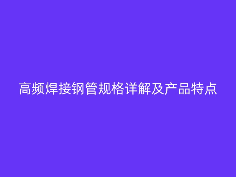 高頻焊接鋼管規格詳解及產品特點