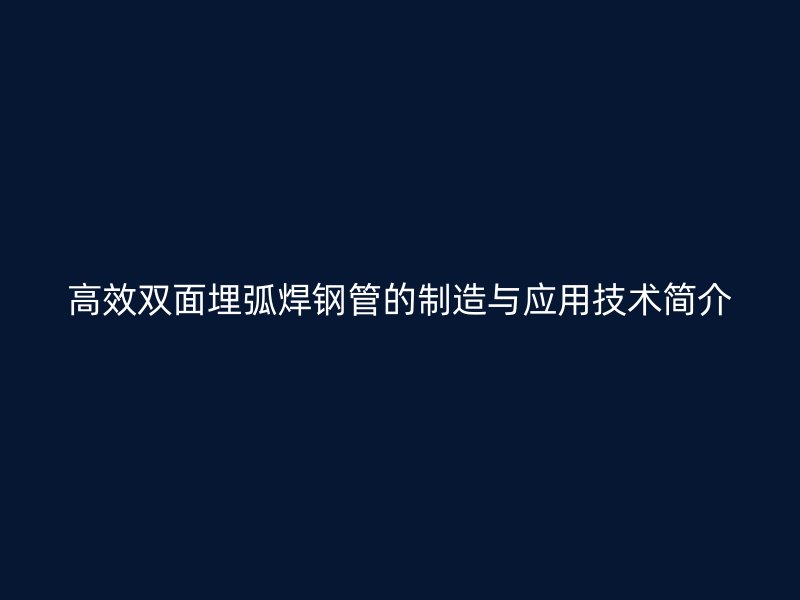 高效雙面埋弧焊鋼管的制造與應用技術簡介