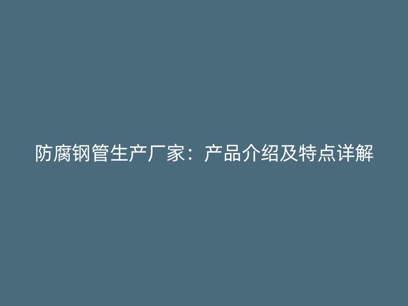 防腐鋼管生產廠家：產品介紹及特點詳解