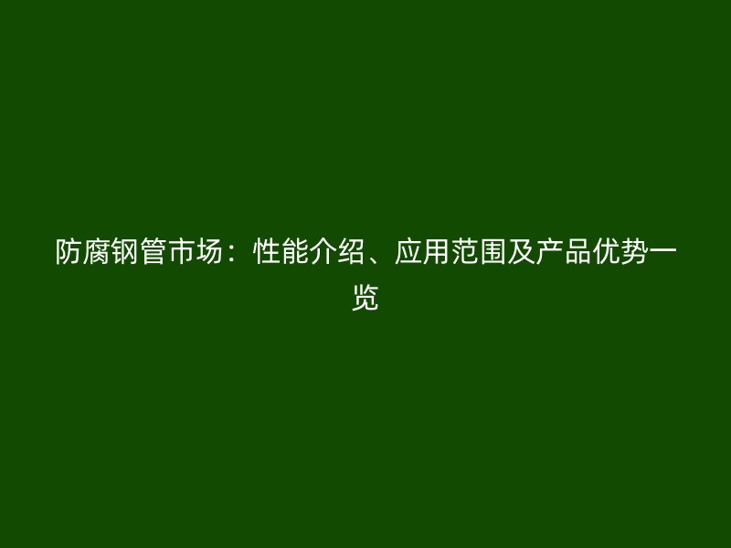 防腐鋼管市場：性能介紹、應用范圍及產品優勢一覽